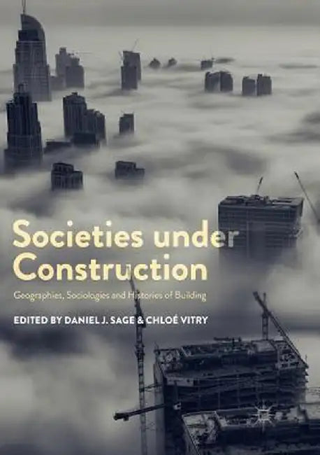 Societies Under Construction: Geographies, Sociologies and Histories of Building by Daniel J. Sage