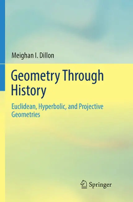 Geometry Through History: Euclidean Hyperbolic and Projective Geometries by Dillon
