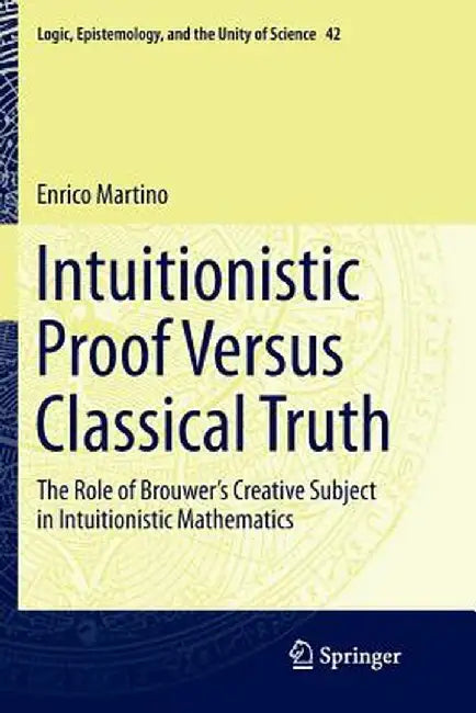 Intuitionistic Proof Versus Classical Truth: The Role of Brouwer's Creative Subject in Intuitionistic Mathematics by Enrico Martino