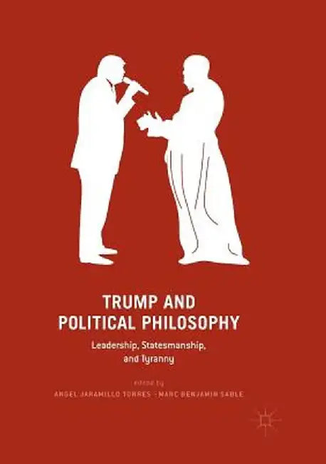 Trump and Political Philosophy: Leadership, Statesmanship, and Tyranny by Angel Jaramillo Torres