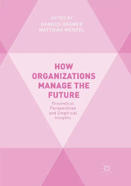 How Organizations Manage the Future: Theoretical Perspectives and Empirical Insights by Hannes Krämer