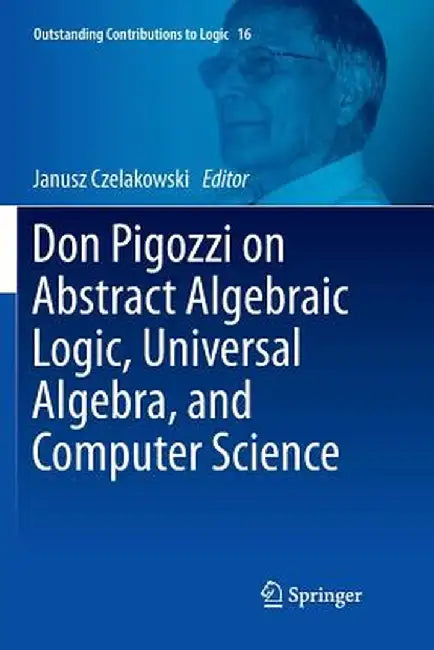 Don Pigozzi on Abstract Algebraic Logic, Universal Algebra, and Computer Science by Janusz Czelakowski