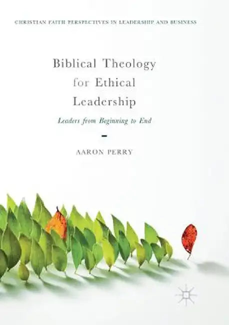 Biblical Theology for Ethical Leadership: Leaders from Beginning to End by Aaron Perry