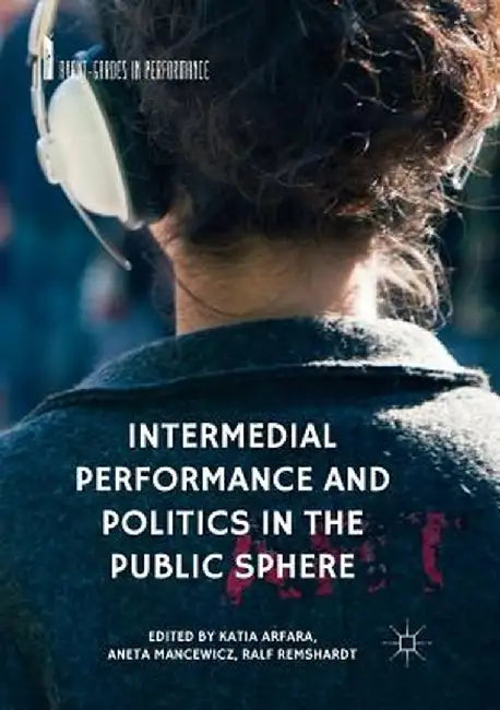 Intermedial Performance and Politics in the Public Sphere by Katia Arfara