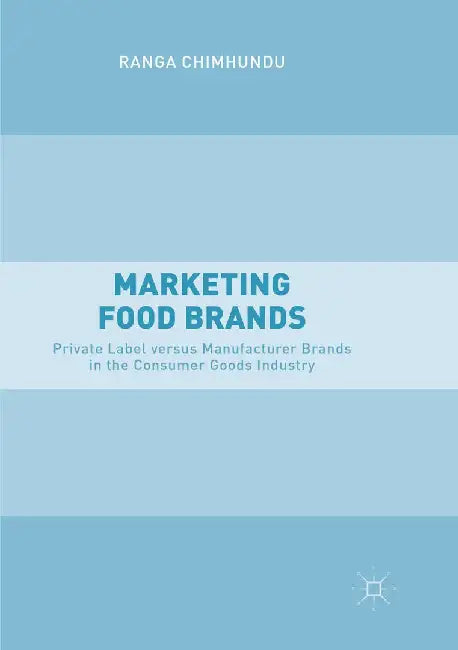 Marketing Food Brands: Private Label Versus Manufacturer Brands in the Consumer Goods Industry by Ranga Chimhundu