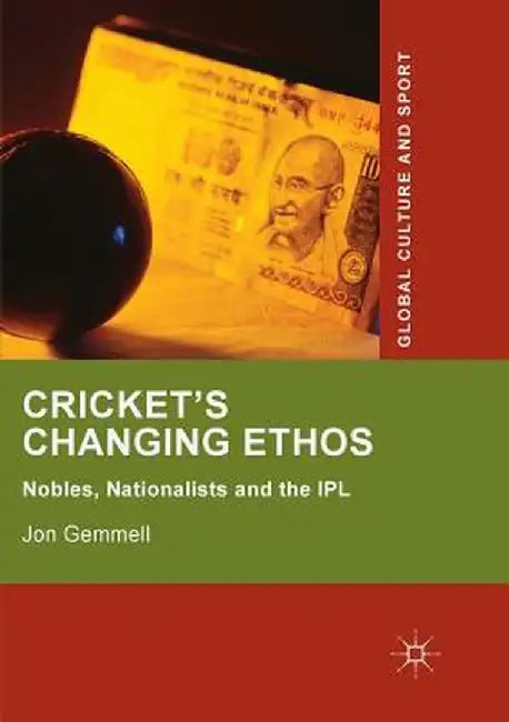 Cricket's Changing Ethos: Nobles, Nationalists and the Ipl by Jon Gemmell