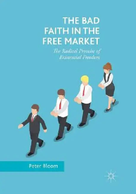 The Bad Faith in the Free Market: The Radical Promise of Existential Freedom by Peter Bloom
