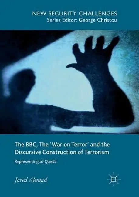 The Bbc, the 'War on Terror' and the Discursive Construction of Terrorism: Representing Al-Qaeda by Jared Ahmad