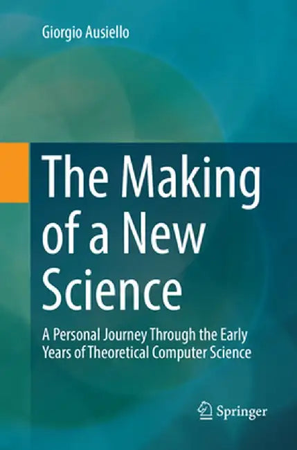 The Making of a New Science: A Personal Journey Through the Early Years of Theoretical Computer Science by Giorgio Ausiello