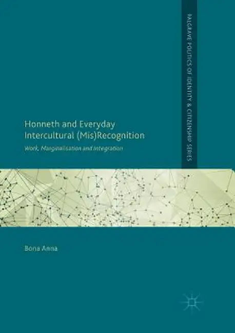 Honneth and Everyday Intercultural (Mis)Recognition: Work, Marginalisation and Integration by Bona Anna
