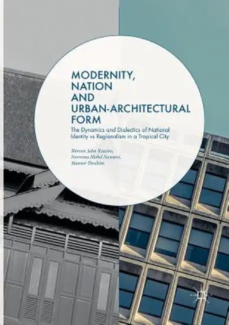 Modernity, Nation and Urban-Architectural Form: The Dynamics and Dialectics of National Identity Vs Regionalism in a Tropical City by Shireen Jahn Kassim