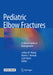 Pediatric Elbow Fractures: A Clinical Guide to Management by Joshua M. Abzug