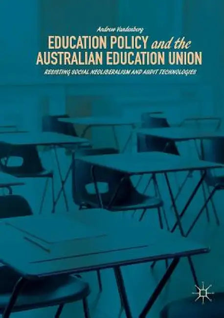 Education Policy and the Australian Education Union: Resisting Social Neoliberalism and Audit Technologies by Andrew Vandenberg