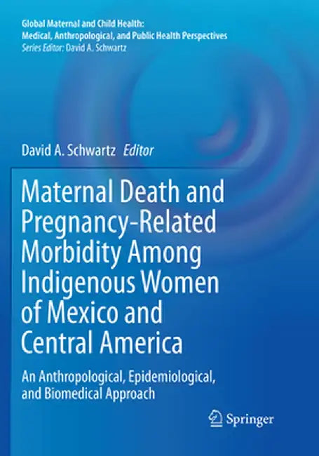 Maternal Death and Pregnancy-Related Morbidity Among Indigenous Women of Mexico and Central America: An Anthropological, Epidemiological, and Biomedic by David A. Schwartz