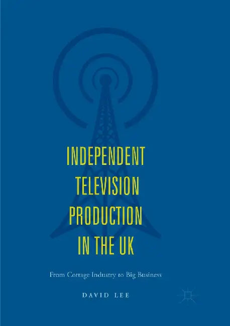 Independent Television Production in the UK: From Cottage Industry to Big Business by David Lee