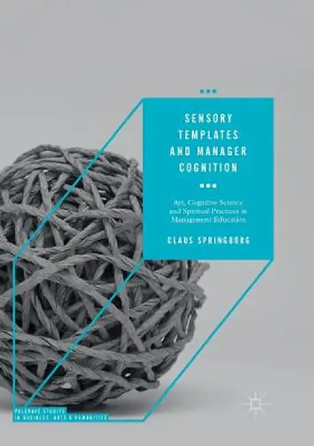 Sensory Templates and Manager Cognition: Art, Cognitive Science and Spiritual Practices in Management Education by Claus Springborg