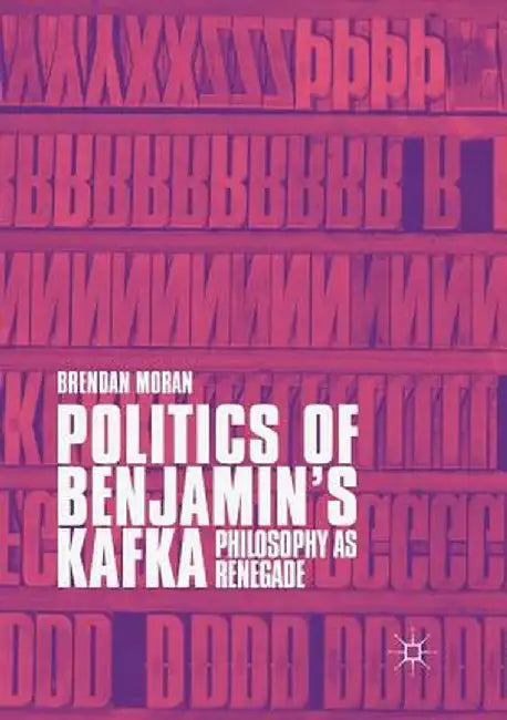 Politics of Benjamin's Kafka: Philosophy as Renegade by Brendan Moran