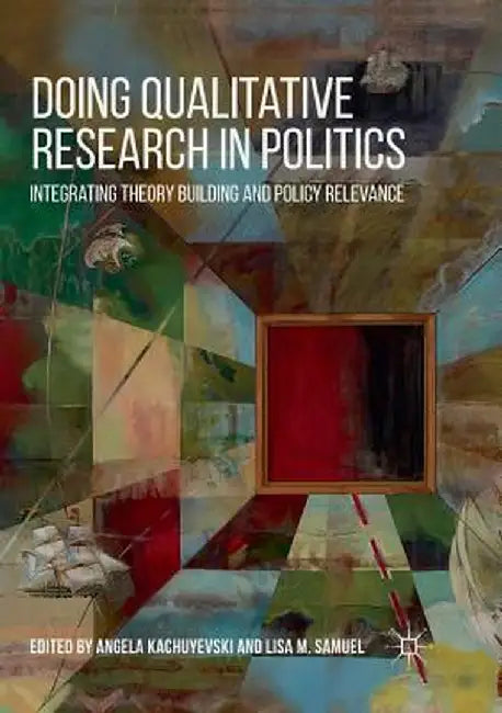 Doing Qualitative Research in Politics: Integrating Theory Building and Policy Relevance by Angela Kachuyevski