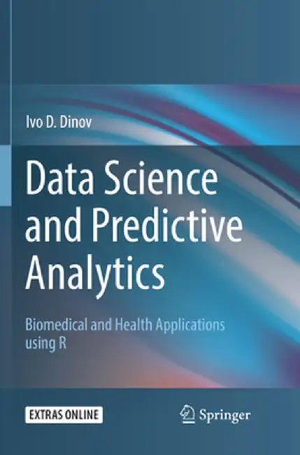 Data Science and Predictive Analytics: Biomedical and Health Applications Using R by Ivo D. Dinov
