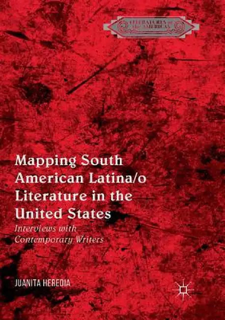 Mapping South American Latina/O Literature in the United States: Interviews with Contemporary Writers by Juanita Heredia