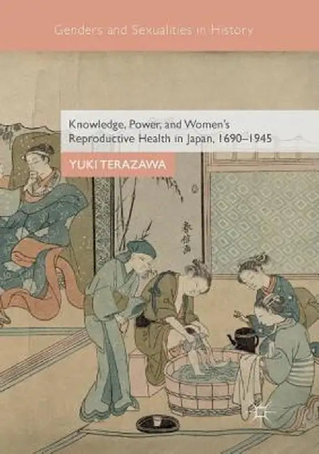Knowledge, Power, and Women's Reproductive Health in Japan, 1690-1945 by Yuki Terazawa