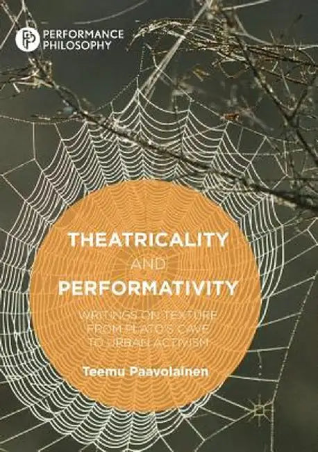 Theatricality and Performativity: Writings on Texture from Plato's Cave to Urban Activism by Teemu Paavolainen