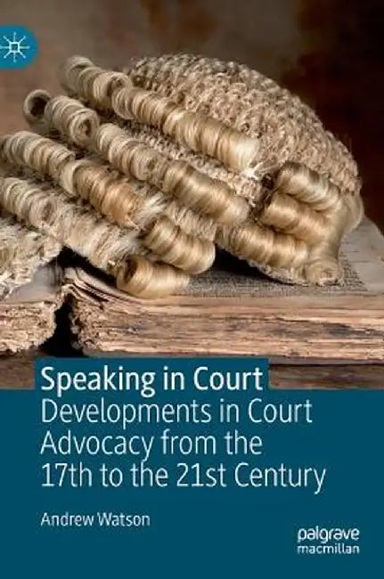 Speaking in Court: Developments in Court Advocacy from the Seventeenth to the Twenty-First Century by Andrew Watson