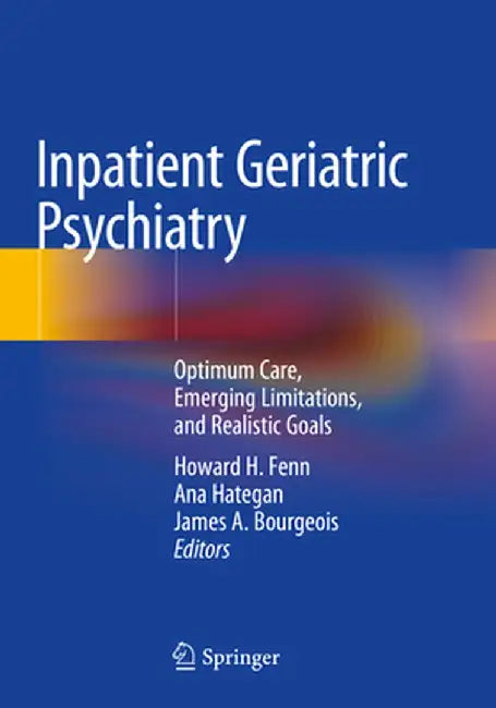 Inpatient Geriatric Psychiatry: Optimum Care, Emerging Limitations, and Realistic Goals by Howard H. Fenn