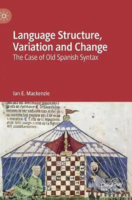 Language Structure, Variation and Change: The Case of Old Spanish Syntax by Ian E. MacKenzie