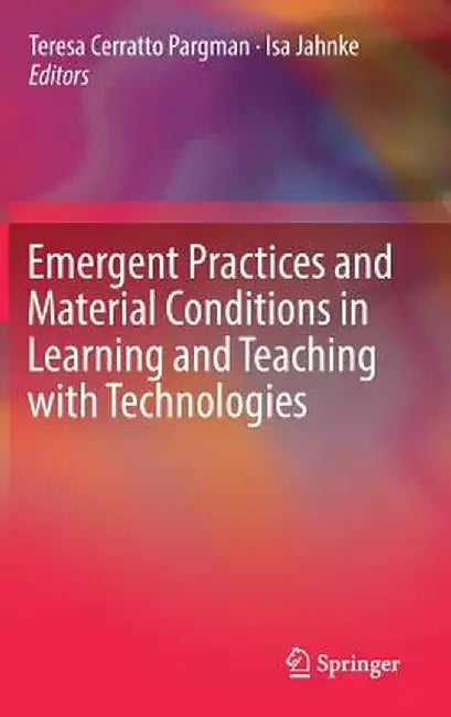 Emergent Practices and Material Conditions in Learning and Teaching with Technologies by Teresa Cerratto Pargman