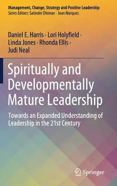 Spiritually and Developmentally Mature Leadership: Towards an Expanded Understanding of Leadership in the 21st Century by Daniel E. Harris