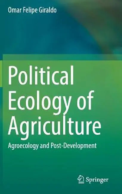 Political Ecology of Agriculture: Agroecology and Post-Development by Omar Felipe Giraldo