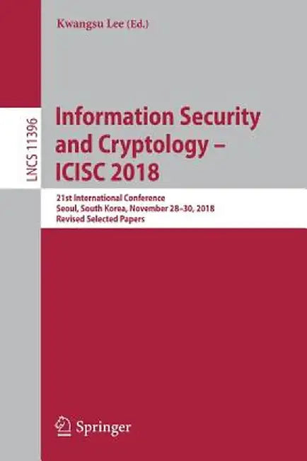 Information Security and Cryptology - Icisc 2018: 21st International Conference, Seoul, South Korea, November 28-30, 2018, Revised Selected Papers by Kwangsu Lee