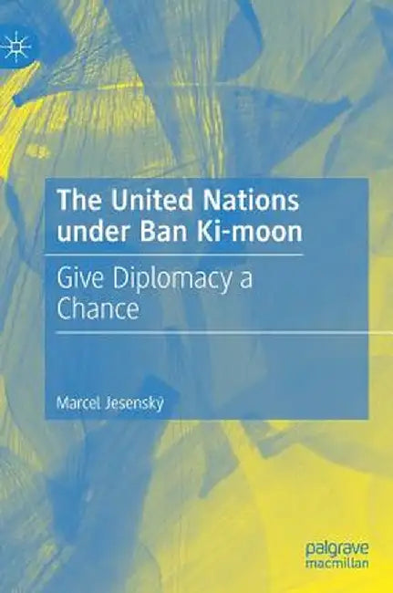 The United Nations Under Ban Ki-Moon: Give Diplomacy a Chance by Marcel Jesenský