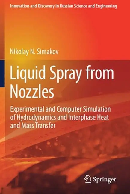 Liquid Spray from Nozzles: Experimental and Computer Simulation of Hydrodynamics and Interphase Heat and Mass Transfer by Nikolay N. Simakov