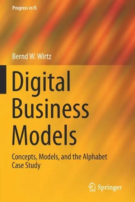 Digital Business Models: Concepts Models and the Alphabet Case Study by Bernd W. Wirtz
