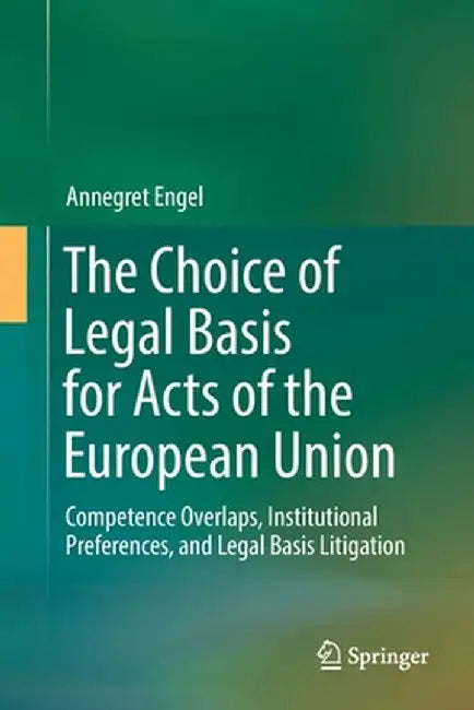 The Choice of Legal Basis for Acts of the European Union: Competence Overlaps, Institutional Preferences, and Legal Basis Litigation by Annegret Engel