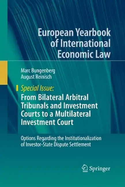 From Bilateral Arbitral Tribunals and Investment Courts to a Multilateral Investment Court: Options Regarding the Institutionalization of Investor-Sta by Marc Bungenberg