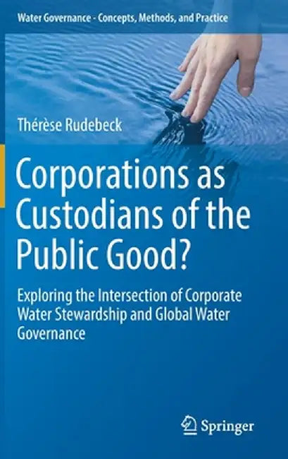 Corporations as Custodians of the Public Good?: Exploring the Intersection of Corporate Water Stewardship and Global Water Governance by Thérèse Rudebeck