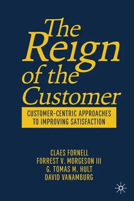 The Reign of the Customer: Customer-Centric Approaches to Improving Satisfaction by Claes Fornell