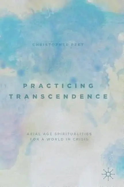 Practicing Transcendence: Axial Age Spiritualities for a World in Crisis by Christopher Peet