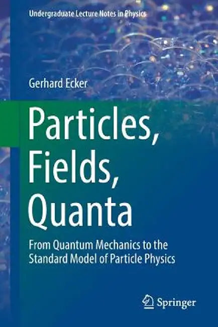 Particles Fields Quanta From Quantum Mechanics to the Standard Model of Particle Physics by Ecker