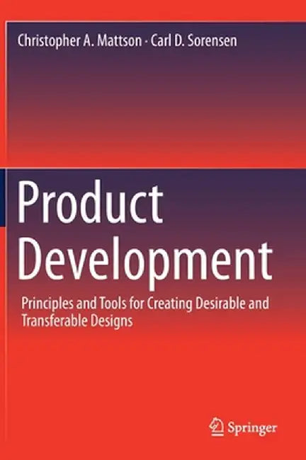 Product Development: Principles and Tools for Creating Desirable and Transferable Designs by Christopher A. Mattson
