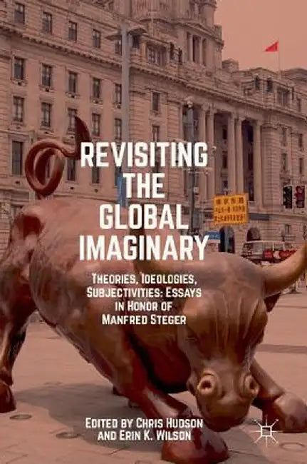 Revisiting the Global Imaginary: Theories, Ideologies, Subjectivities: Essays in Honor of Manfred Steger by Chris Hudson