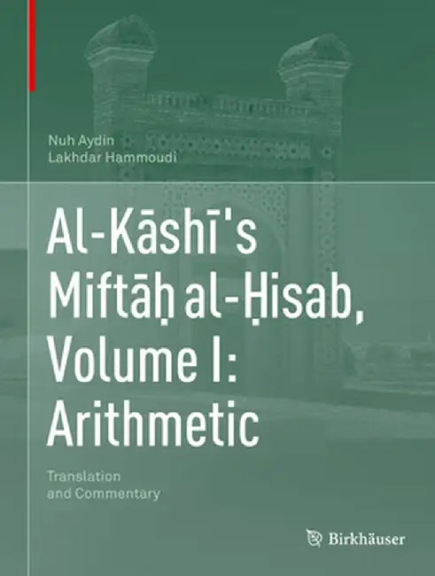 Al-Kāshī's Miftāḥ Al-Ḥisab, Volume I: Arithmetic: Translation and Commentary by Nuh Aydin