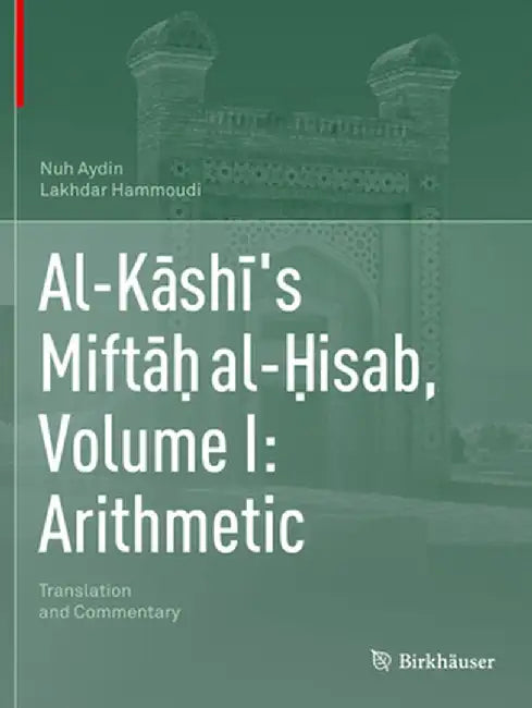 Al-Kāshī's Miftāḥ Al-Ḥisab, Volume I: Arithmetic: Translation and Commentary by Nuh Aydin