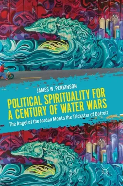 Political Spirituality for a Century of Water Wars: The Angel of the Jordan Meets the Trickster of Detroit by James W. Perkinson
