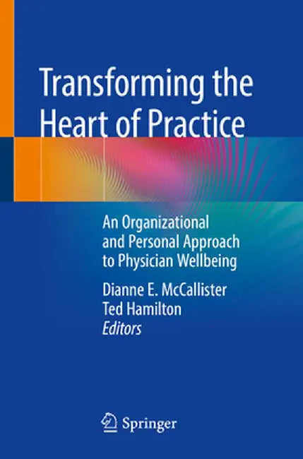 Transforming the Heart of Practice: An Organizational and Personal Approach to Physician Wellbeing by Dianne E. McCallister