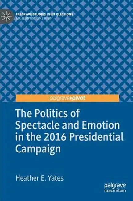 The Politics of Spectacle and Emotion in the 2016 Presidential Campaign by Heather E. Yates