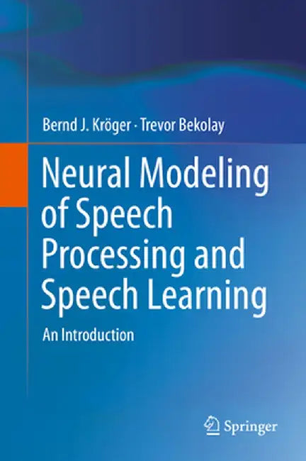 Neural Modeling of Speech Processing and Speech Learning: An Introduction by Bernd J. Kröger